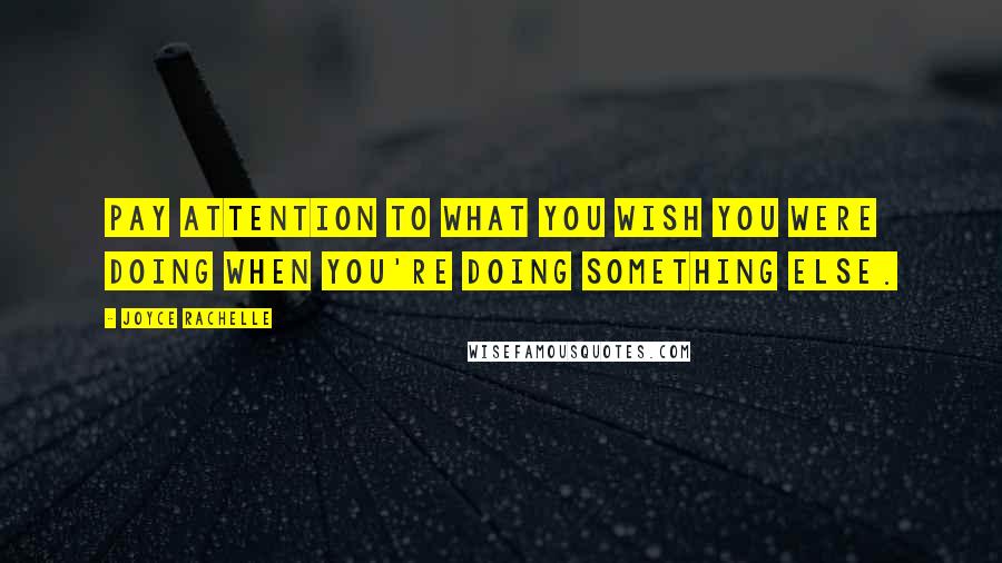 Joyce Rachelle Quotes: Pay attention to what you wish you were doing when you're doing something else.