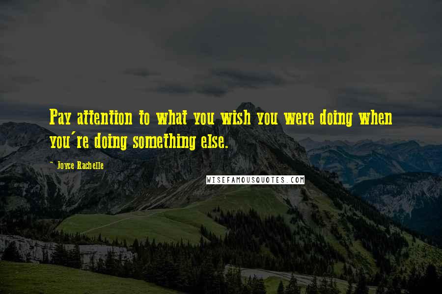 Joyce Rachelle Quotes: Pay attention to what you wish you were doing when you're doing something else.