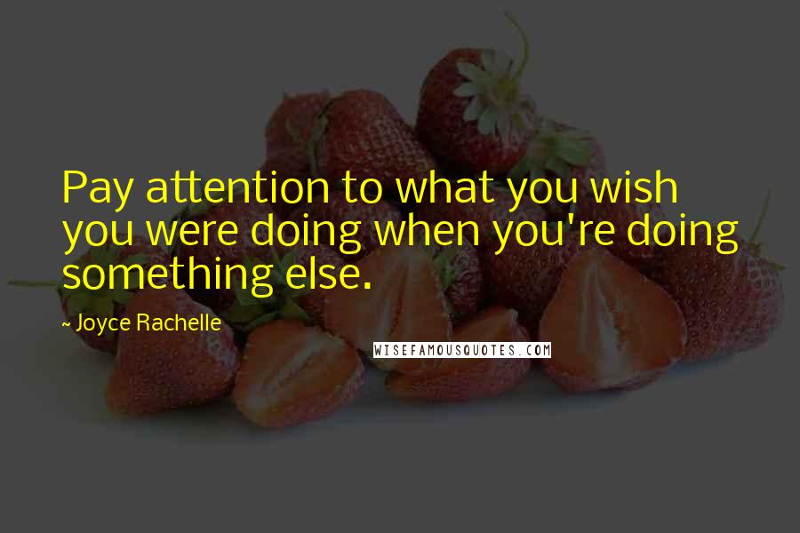 Joyce Rachelle Quotes: Pay attention to what you wish you were doing when you're doing something else.