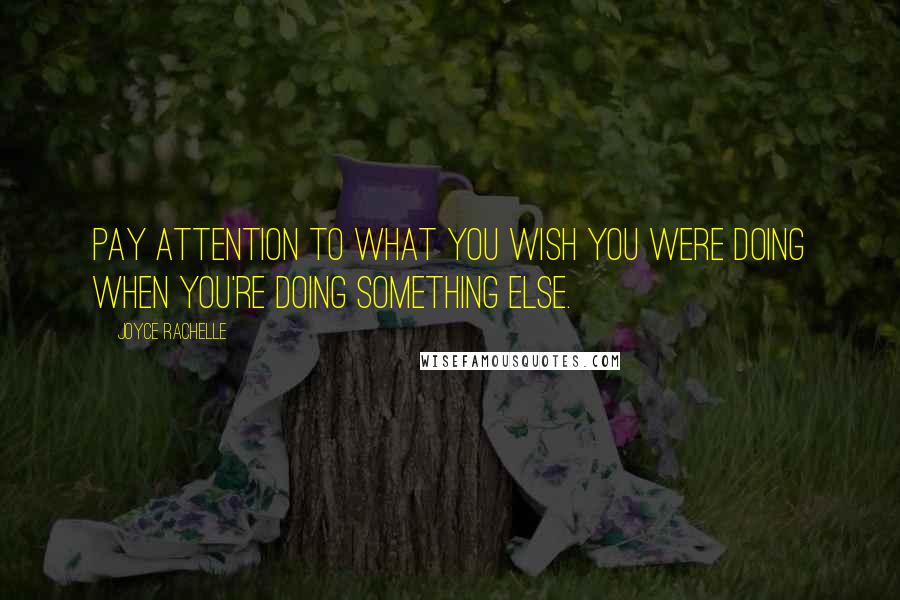 Joyce Rachelle Quotes: Pay attention to what you wish you were doing when you're doing something else.