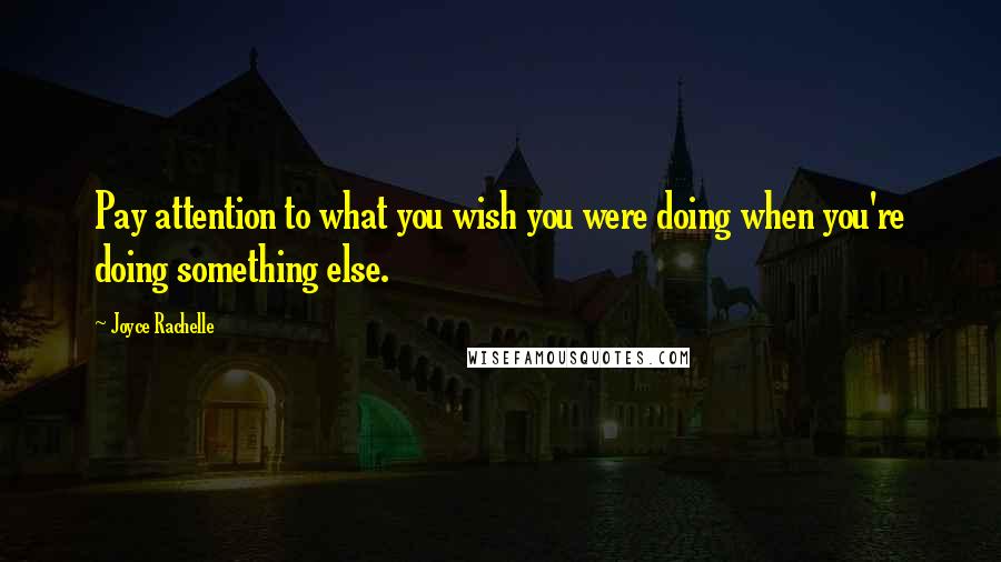 Joyce Rachelle Quotes: Pay attention to what you wish you were doing when you're doing something else.