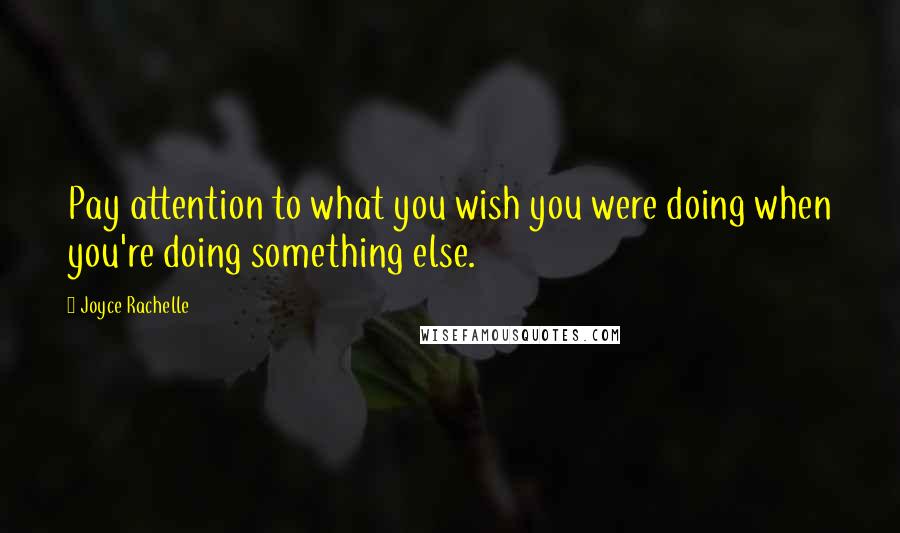 Joyce Rachelle Quotes: Pay attention to what you wish you were doing when you're doing something else.