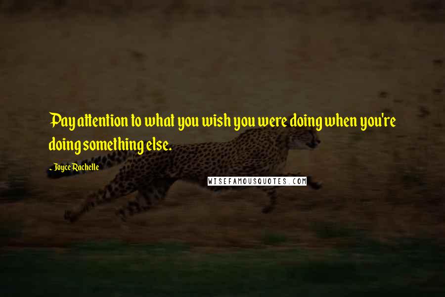 Joyce Rachelle Quotes: Pay attention to what you wish you were doing when you're doing something else.