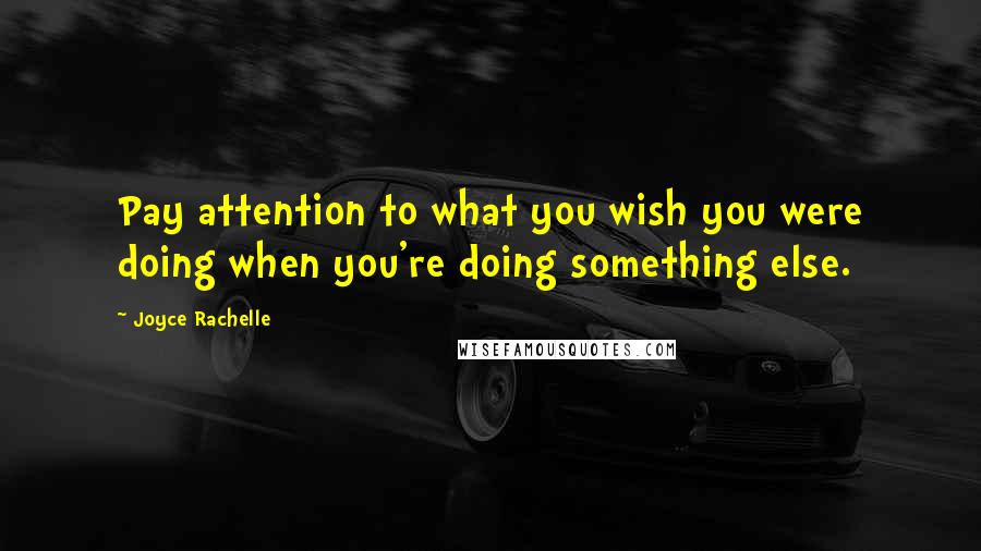 Joyce Rachelle Quotes: Pay attention to what you wish you were doing when you're doing something else.