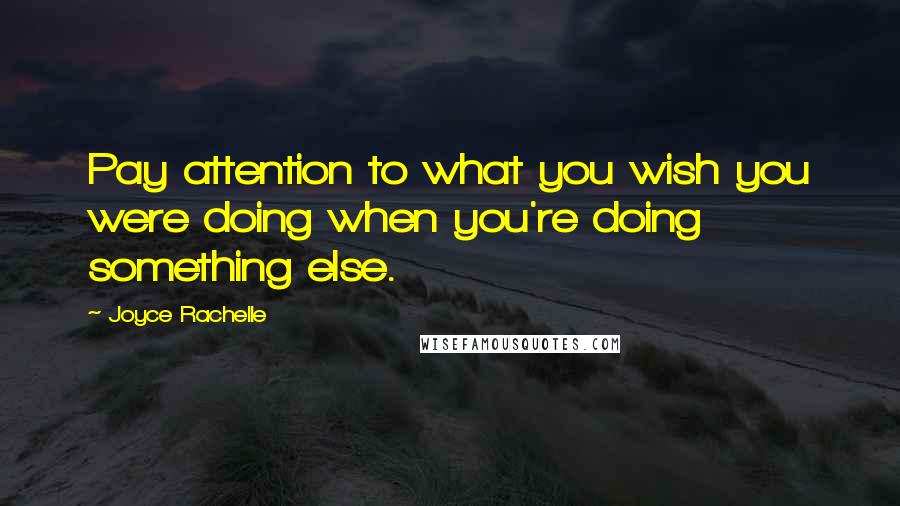 Joyce Rachelle Quotes: Pay attention to what you wish you were doing when you're doing something else.