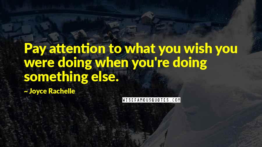 Joyce Rachelle Quotes: Pay attention to what you wish you were doing when you're doing something else.