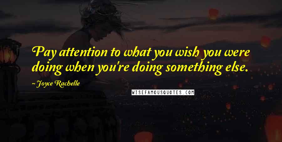 Joyce Rachelle Quotes: Pay attention to what you wish you were doing when you're doing something else.