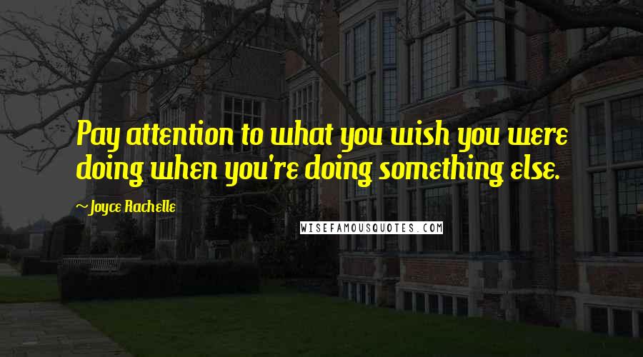 Joyce Rachelle Quotes: Pay attention to what you wish you were doing when you're doing something else.