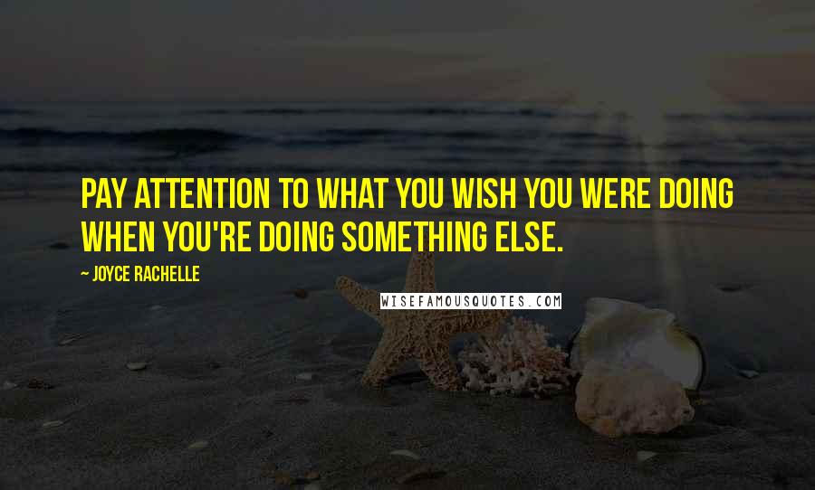 Joyce Rachelle Quotes: Pay attention to what you wish you were doing when you're doing something else.