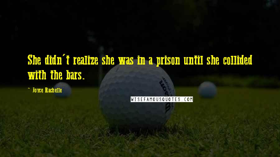 Joyce Rachelle Quotes: She didn't realize she was in a prison until she collided with the bars.