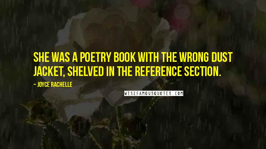 Joyce Rachelle Quotes: She was a poetry book with the wrong dust jacket, shelved in the Reference section.