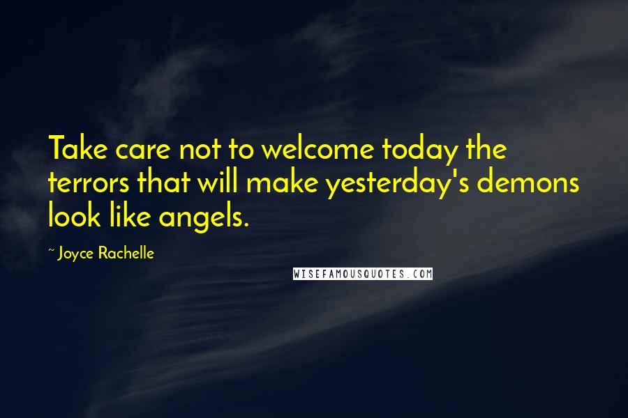 Joyce Rachelle Quotes: Take care not to welcome today the terrors that will make yesterday's demons look like angels.