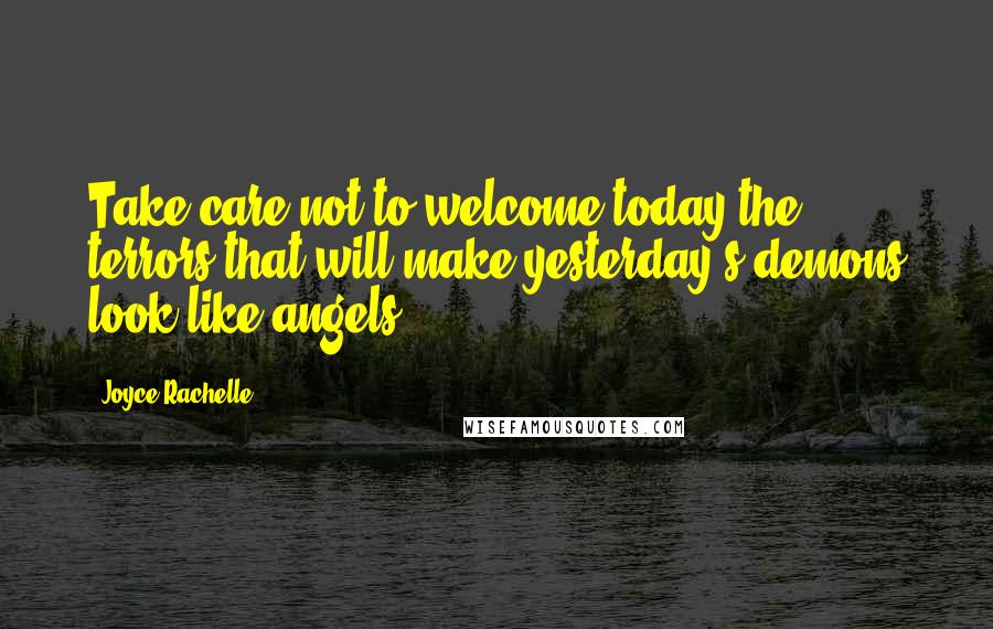 Joyce Rachelle Quotes: Take care not to welcome today the terrors that will make yesterday's demons look like angels.