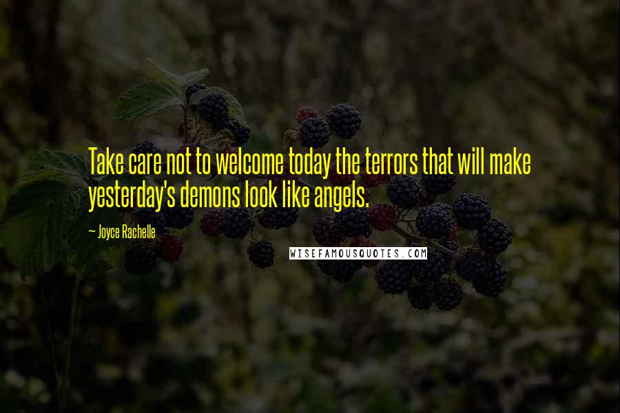 Joyce Rachelle Quotes: Take care not to welcome today the terrors that will make yesterday's demons look like angels.