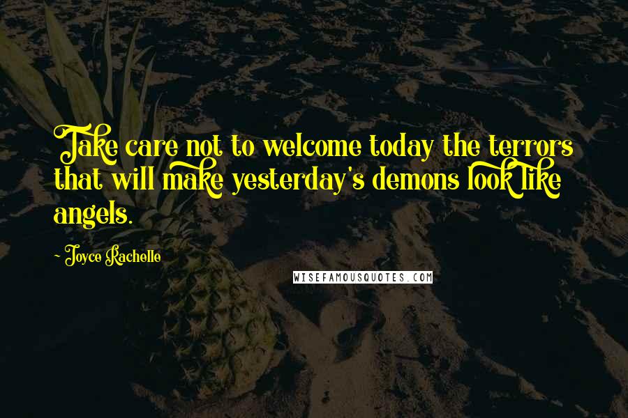 Joyce Rachelle Quotes: Take care not to welcome today the terrors that will make yesterday's demons look like angels.