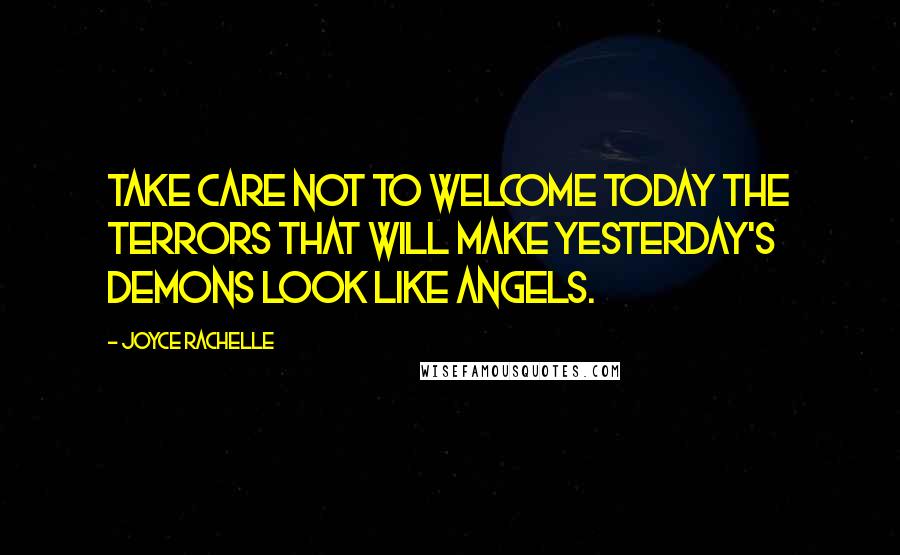 Joyce Rachelle Quotes: Take care not to welcome today the terrors that will make yesterday's demons look like angels.