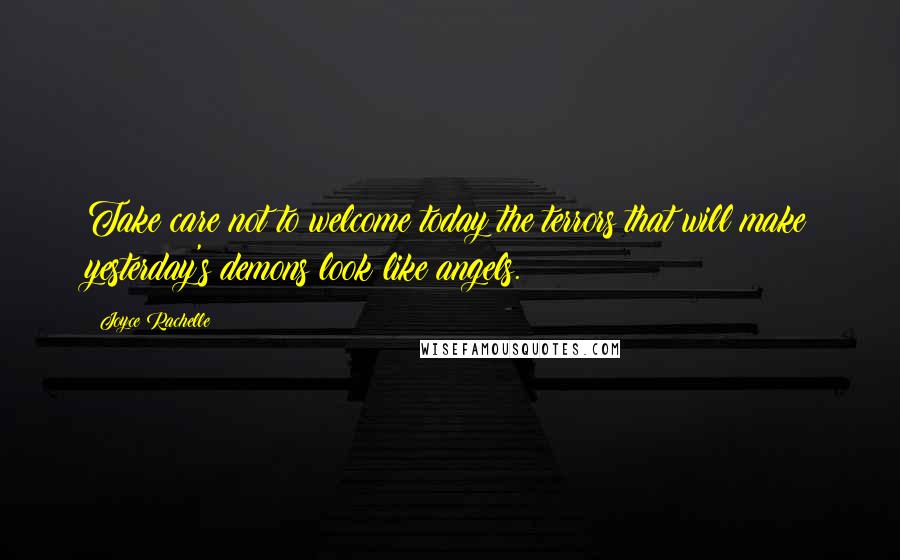 Joyce Rachelle Quotes: Take care not to welcome today the terrors that will make yesterday's demons look like angels.