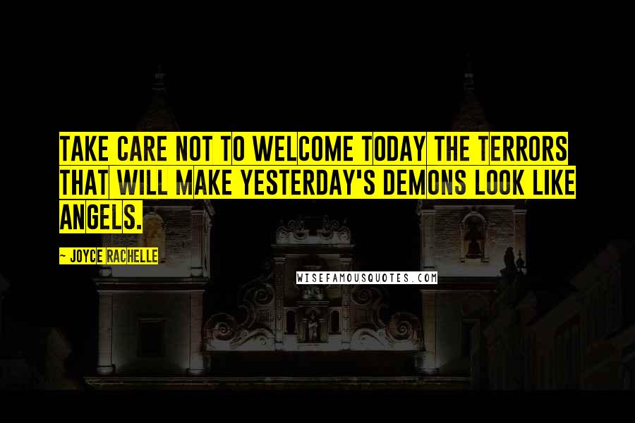 Joyce Rachelle Quotes: Take care not to welcome today the terrors that will make yesterday's demons look like angels.