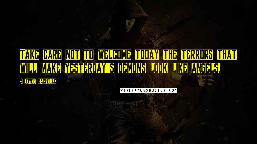 Joyce Rachelle Quotes: Take care not to welcome today the terrors that will make yesterday's demons look like angels.