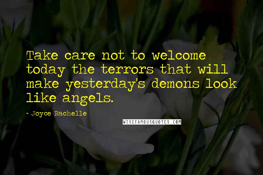 Joyce Rachelle Quotes: Take care not to welcome today the terrors that will make yesterday's demons look like angels.