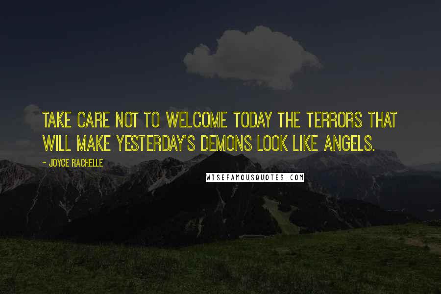 Joyce Rachelle Quotes: Take care not to welcome today the terrors that will make yesterday's demons look like angels.