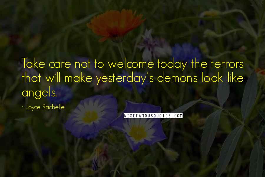 Joyce Rachelle Quotes: Take care not to welcome today the terrors that will make yesterday's demons look like angels.