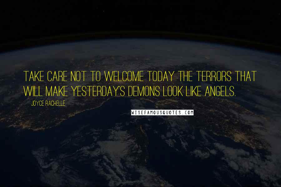 Joyce Rachelle Quotes: Take care not to welcome today the terrors that will make yesterday's demons look like angels.