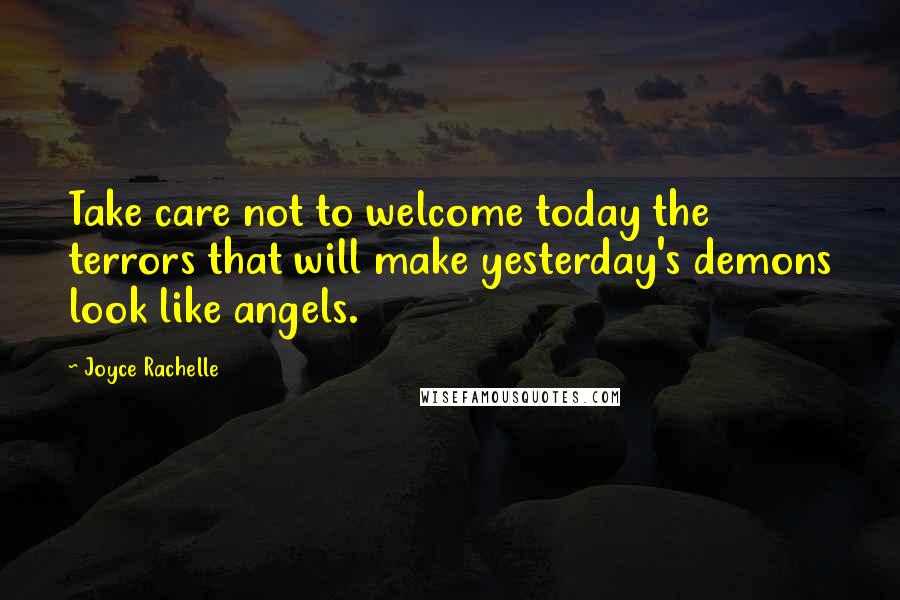 Joyce Rachelle Quotes: Take care not to welcome today the terrors that will make yesterday's demons look like angels.