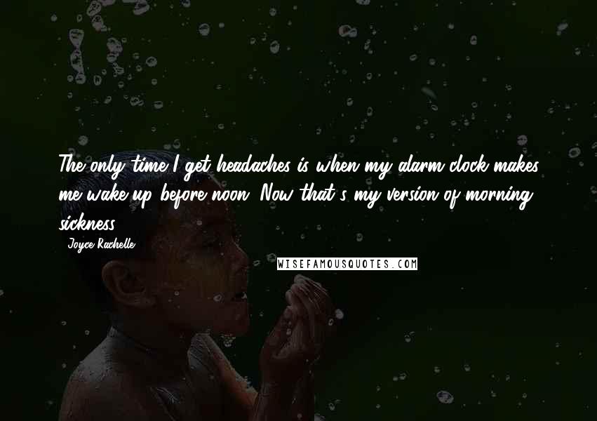 Joyce Rachelle Quotes: The only time I get headaches is when my alarm clock makes me wake up before noon. Now that's my version of morning sickness.