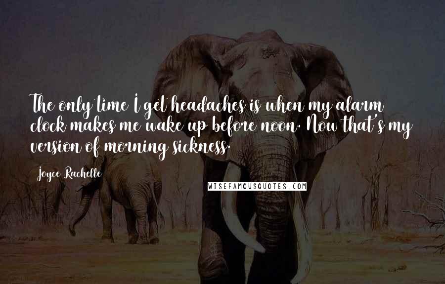 Joyce Rachelle Quotes: The only time I get headaches is when my alarm clock makes me wake up before noon. Now that's my version of morning sickness.