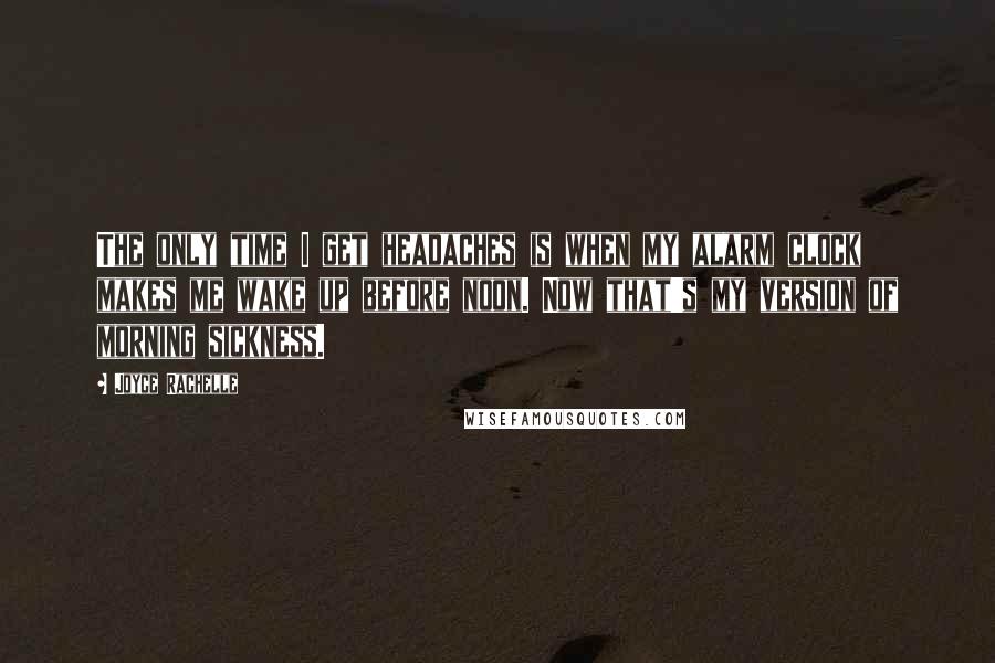 Joyce Rachelle Quotes: The only time I get headaches is when my alarm clock makes me wake up before noon. Now that's my version of morning sickness.