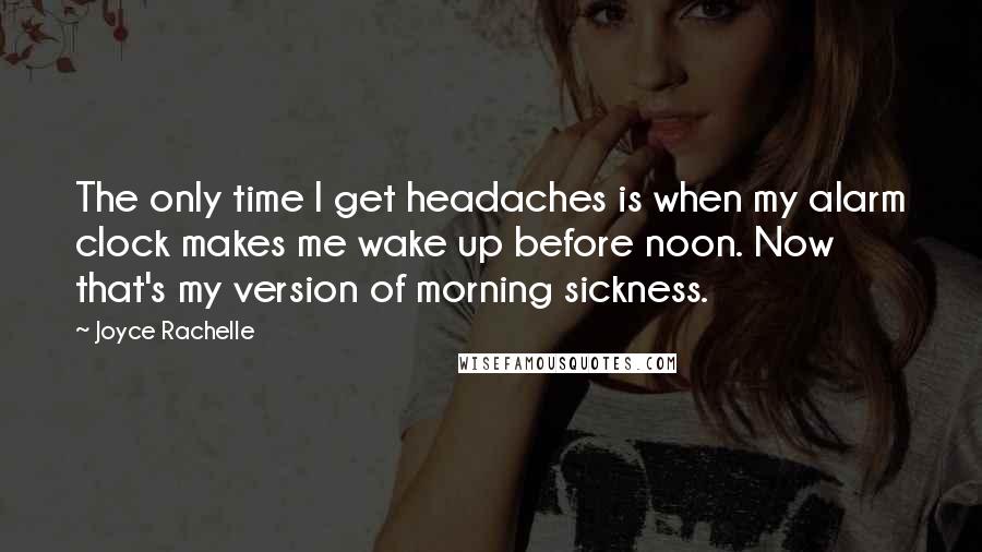 Joyce Rachelle Quotes: The only time I get headaches is when my alarm clock makes me wake up before noon. Now that's my version of morning sickness.