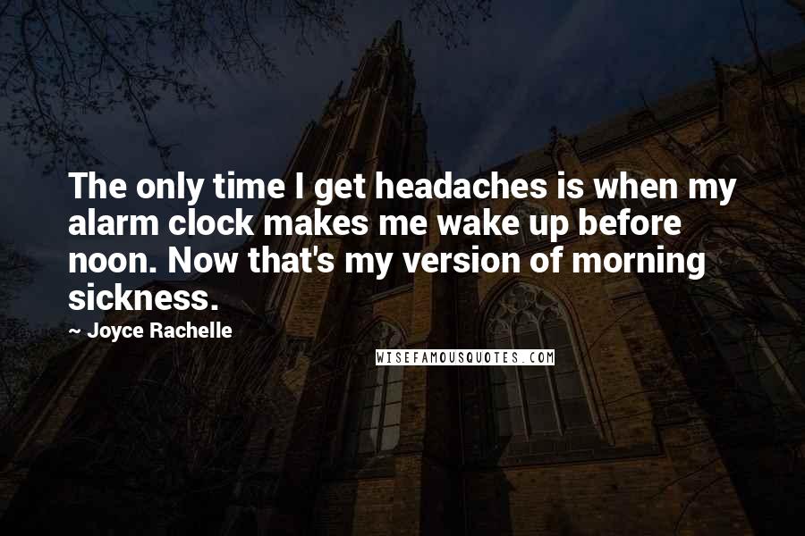 Joyce Rachelle Quotes: The only time I get headaches is when my alarm clock makes me wake up before noon. Now that's my version of morning sickness.