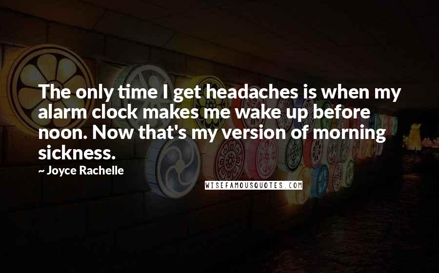 Joyce Rachelle Quotes: The only time I get headaches is when my alarm clock makes me wake up before noon. Now that's my version of morning sickness.