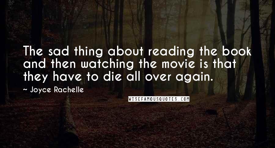 Joyce Rachelle Quotes: The sad thing about reading the book and then watching the movie is that they have to die all over again.