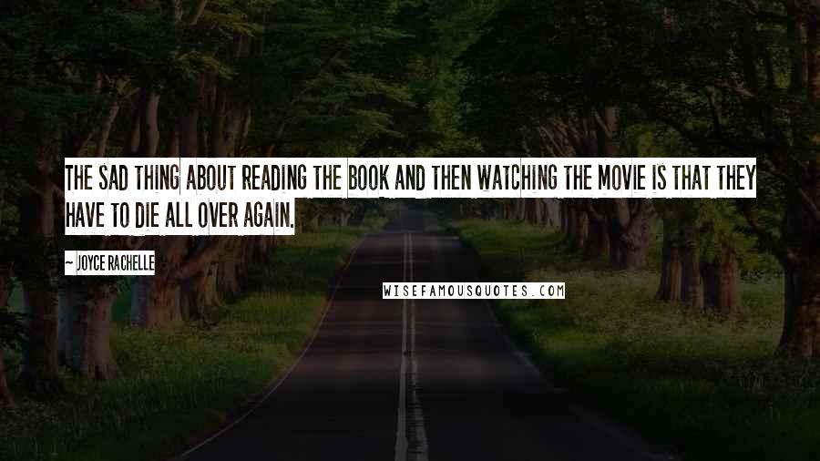 Joyce Rachelle Quotes: The sad thing about reading the book and then watching the movie is that they have to die all over again.