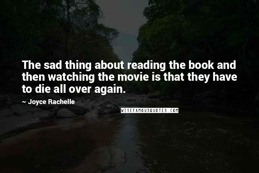 Joyce Rachelle Quotes: The sad thing about reading the book and then watching the movie is that they have to die all over again.