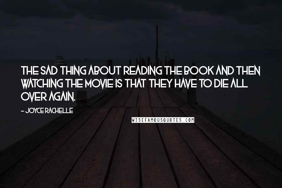 Joyce Rachelle Quotes: The sad thing about reading the book and then watching the movie is that they have to die all over again.