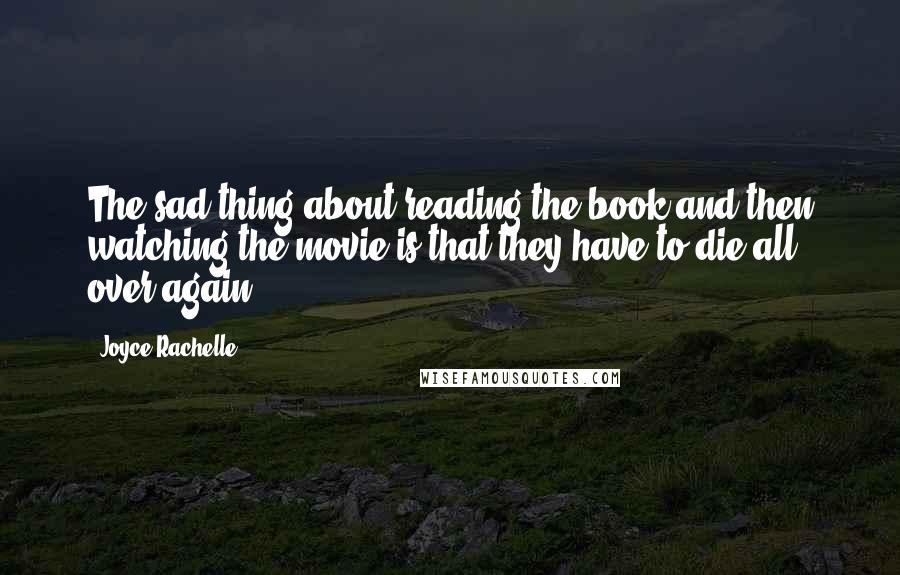 Joyce Rachelle Quotes: The sad thing about reading the book and then watching the movie is that they have to die all over again.