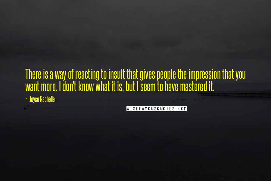 Joyce Rachelle Quotes: There is a way of reacting to insult that gives people the impression that you want more. I don't know what it is, but I seem to have mastered it.