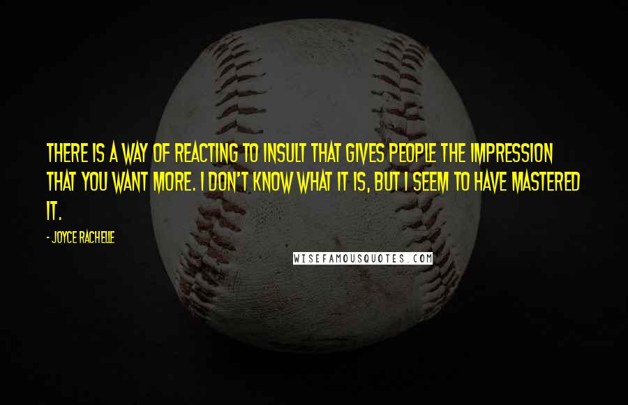 Joyce Rachelle Quotes: There is a way of reacting to insult that gives people the impression that you want more. I don't know what it is, but I seem to have mastered it.