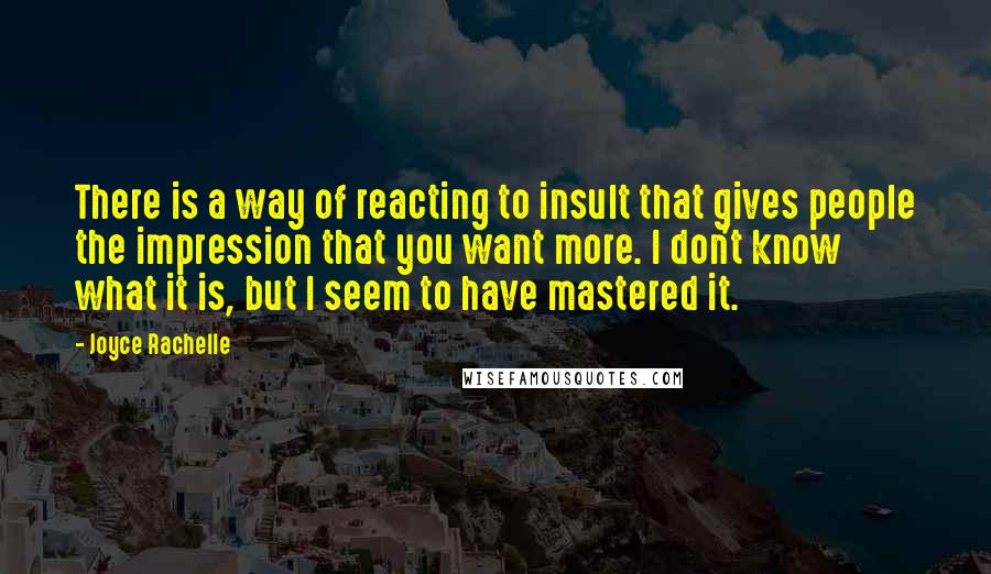 Joyce Rachelle Quotes: There is a way of reacting to insult that gives people the impression that you want more. I don't know what it is, but I seem to have mastered it.