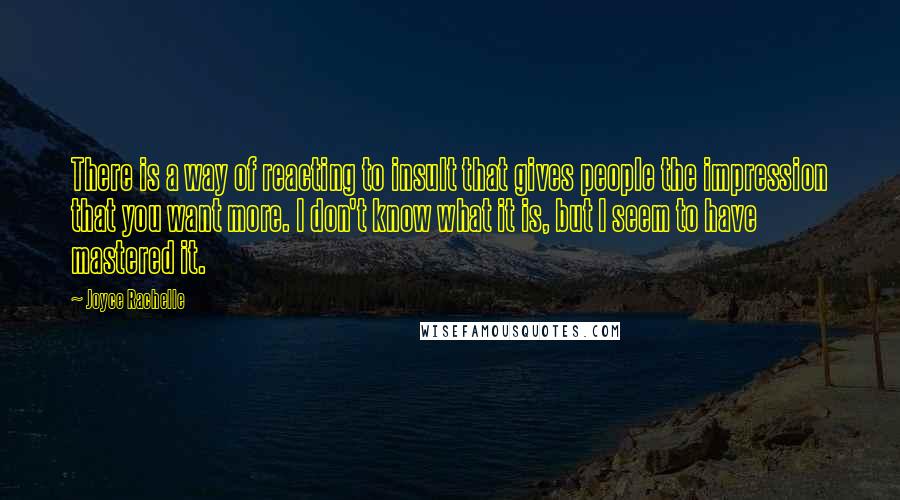 Joyce Rachelle Quotes: There is a way of reacting to insult that gives people the impression that you want more. I don't know what it is, but I seem to have mastered it.