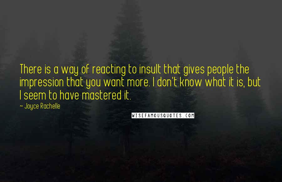 Joyce Rachelle Quotes: There is a way of reacting to insult that gives people the impression that you want more. I don't know what it is, but I seem to have mastered it.