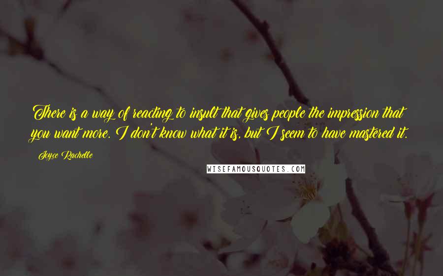 Joyce Rachelle Quotes: There is a way of reacting to insult that gives people the impression that you want more. I don't know what it is, but I seem to have mastered it.