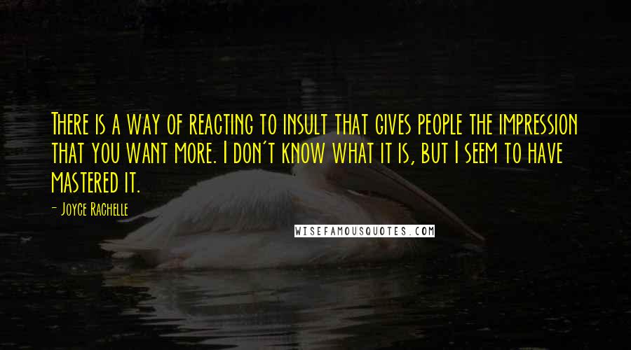 Joyce Rachelle Quotes: There is a way of reacting to insult that gives people the impression that you want more. I don't know what it is, but I seem to have mastered it.