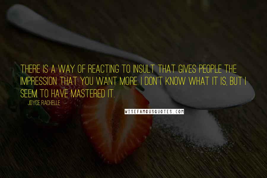 Joyce Rachelle Quotes: There is a way of reacting to insult that gives people the impression that you want more. I don't know what it is, but I seem to have mastered it.