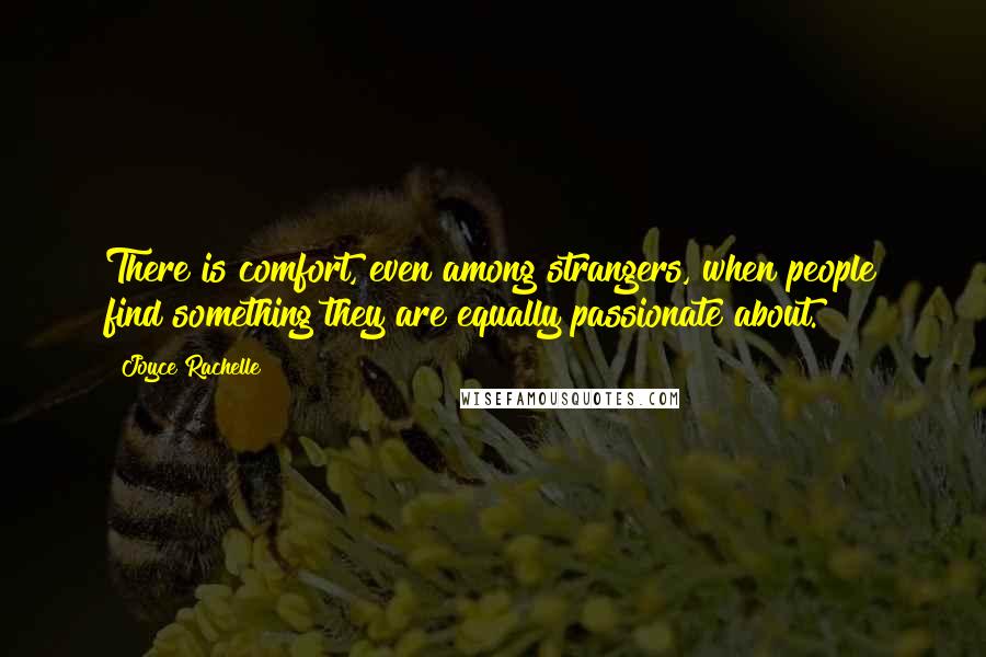 Joyce Rachelle Quotes: There is comfort, even among strangers, when people find something they are equally passionate about.