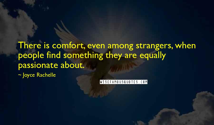 Joyce Rachelle Quotes: There is comfort, even among strangers, when people find something they are equally passionate about.