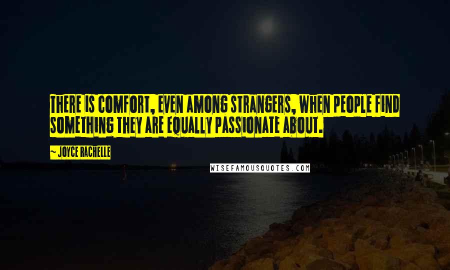 Joyce Rachelle Quotes: There is comfort, even among strangers, when people find something they are equally passionate about.